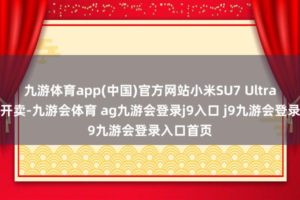 九游体育app(中国)官方网站小米SU7 Ultra认真上市开卖-九游会体育 ag九游会登录j9入口 j9九游会登录入口首页