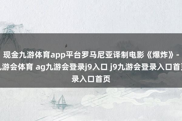 现金九游体育app平台罗马尼亚译制电影《爆炸》-九游会体育 ag九游会登录j9入口 j9九游会登录入口首页