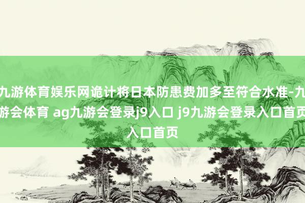 九游体育娱乐网诡计将日本防患费加多至符合水准-九游会体育 ag九游会登录j9入口 j9九游会登录入口首页