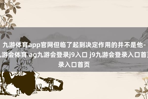 九游体育app官网但临了起到决定作用的并不是他-九游会体育 ag九游会登录j9入口 j9九游会登录入口首页