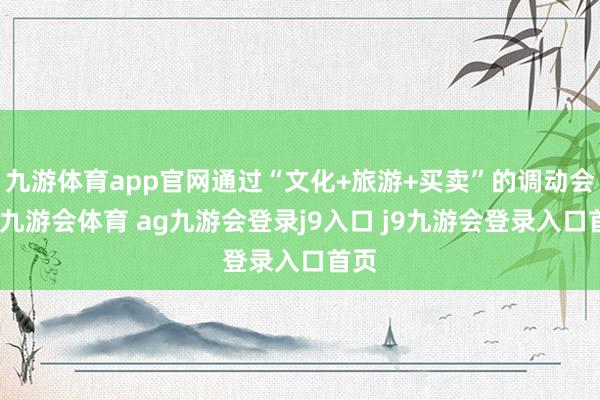 九游体育app官网通过“文化+旅游+买卖”的调动会通-九游会体育 ag九游会登录j9入口 j9九游会登录入口首页