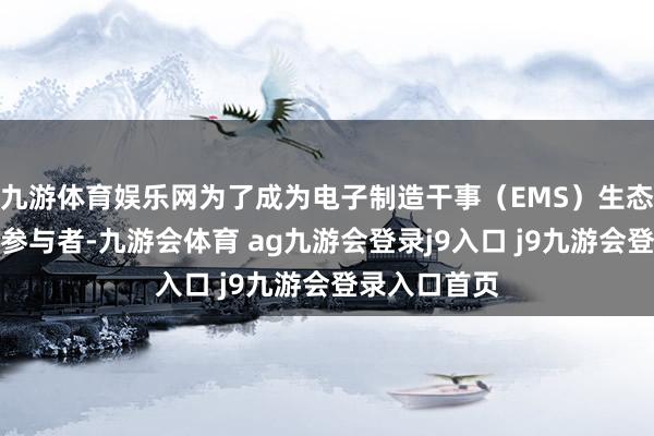 九游体育娱乐网为了成为电子制造干事（EMS）生态系统的顶级参与者-九游会体育 ag九游会登录j9入口 j9九游会登录入口首页