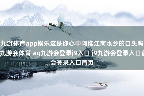 九游体育app娱乐这是你心中阿谁江南水乡的口头吗？-九游会体育 ag九游会登录j9入口 j9九游会登录入口首页