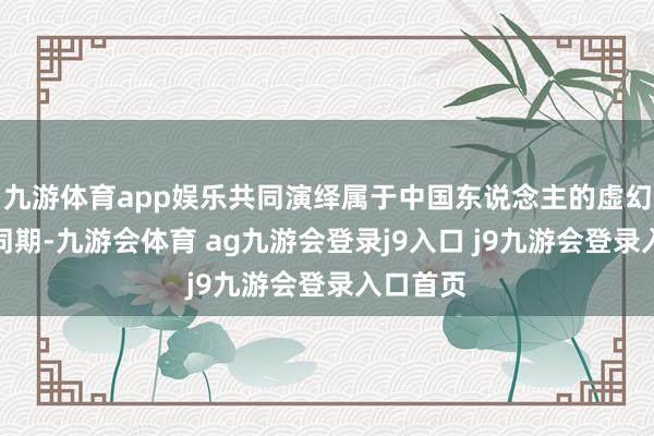 九游体育app娱乐共同演绎属于中国东说念主的虚幻跨界！同期-九游会体育 ag九游会登录j9入口 j9九游会登录入口首页