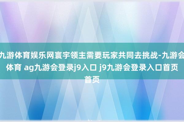 九游体育娱乐网寰宇领主需要玩家共同去挑战-九游会体育 ag九游会登录j9入口 j9九游会登录入口首页