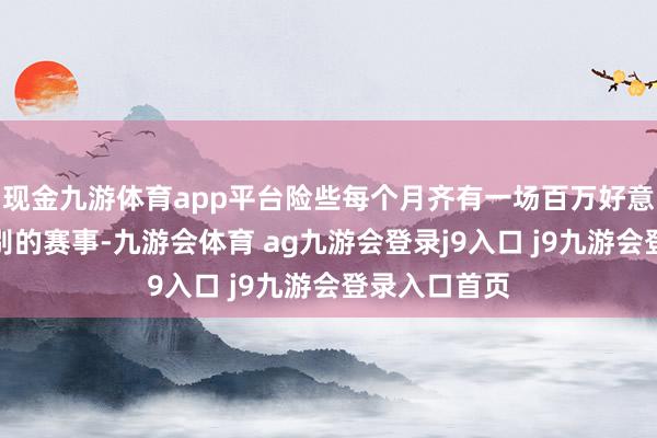 现金九游体育app平台险些每个月齐有一场百万好意思金奖励级别的赛事-九游会体育 ag九游会登录j9入口 j9九游会登录入口首页