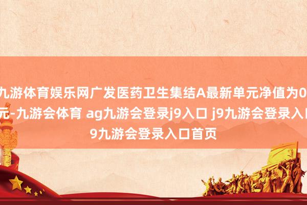 九游体育娱乐网广发医药卫生集结A最新单元净值为0.7323元-九游会体育 ag九游会登录j9入口 j9九游会登录入口首页