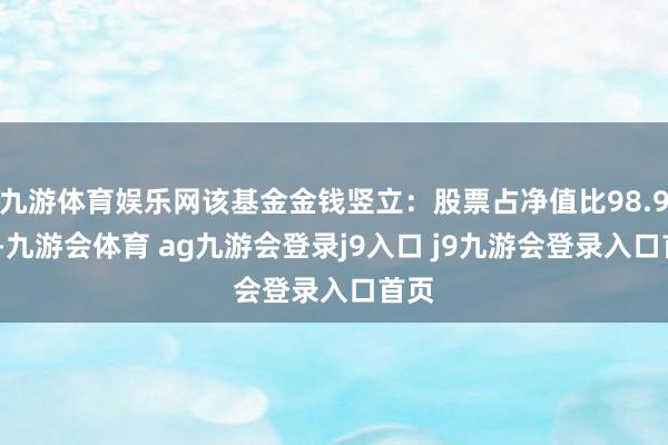 九游体育娱乐网该基金金钱竖立：股票占净值比98.97%-九游会体育 ag九游会登录j9入口 j9九游会登录入口首页