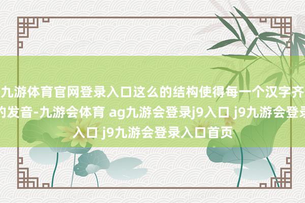九游体育官网登录入口这么的结构使得每一个汉字齐能有独到的发音-九游会体育 ag九游会登录j9入口 j9九游会登录入口首页