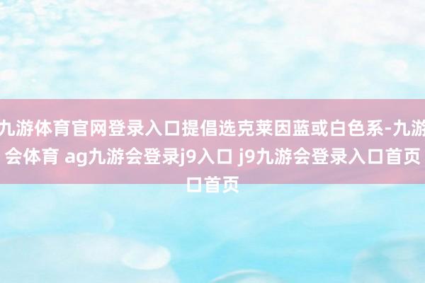 九游体育官网登录入口提倡选克莱因蓝或白色系-九游会体育 ag九游会登录j9入口 j9九游会登录入口首页