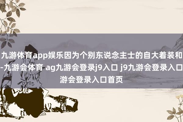 九游体育app娱乐因为个别东说念主士的自大着装和扮演-九游会体育 ag九游会登录j9入口 j9九游会登录入口首页