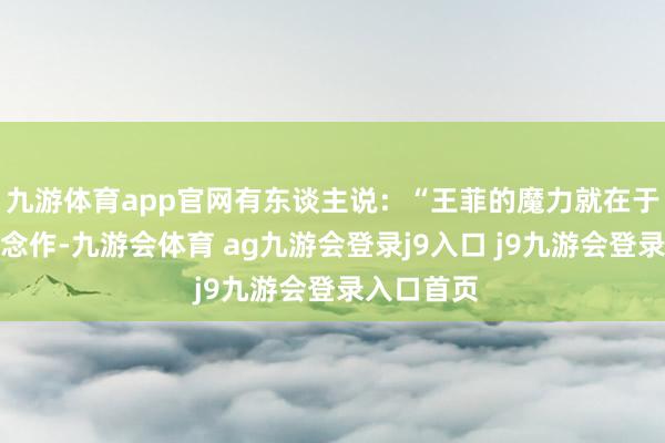 九游体育app官网有东谈主说：“王菲的魔力就在于她的不作念作-九游会体育 ag九游会登录j9入口 j9九游会登录入口首页