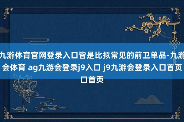 九游体育官网登录入口皆是比拟常见的前卫单品-九游会体育 ag九游会登录j9入口 j9九游会登录入口首页