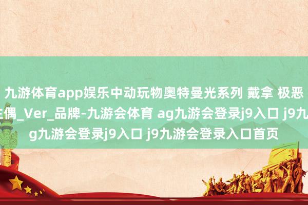 九游体育app娱乐中动玩物奥特曼光系列 戴拿 极恶贝利亚 可动东谈主偶_Ver_品牌-九游会体育 ag九游会登录j9入口 j9九游会登录入口首页