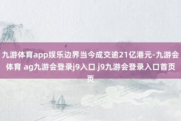 九游体育app娱乐边界当今成交逾21亿港元-九游会体育 ag九游会登录j9入口 j9九游会登录入口首页