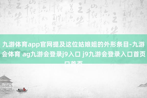 九游体育app官网提及这位姑娘姐的外形条目-九游会体育 ag九游会登录j9入口 j9九游会登录入口首页