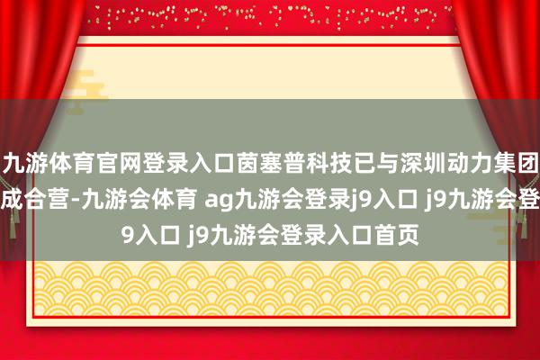 九游体育官网登录入口茵塞普科技已与深圳动力集团盐田样式达成合营-九游会体育 ag九游会登录j9入口 j9九游会登录入口首页