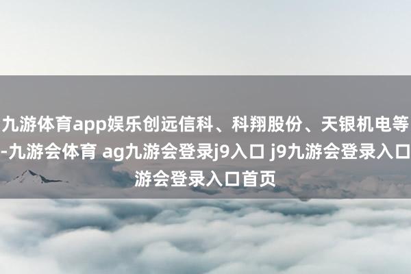 九游体育app娱乐创远信科、科翔股份、天银机电等跟涨-九游会体育 ag九游会登录j9入口 j9九游会登录入口首页