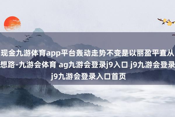 现金九游体育app平台轰动走势不变是以丽盈平直从短期来给想路-九游会体育 ag九游会登录j9入口 j9九游会登录入口首页