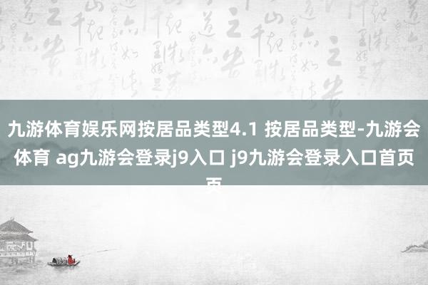 九游体育娱乐网按居品类型4.1 按居品类型-九游会体育 ag九游会登录j9入口 j9九游会登录入口首页