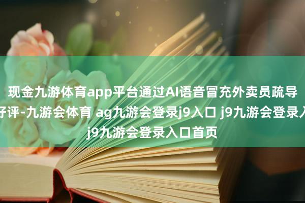 现金九游体育app平台通过AI语音冒充外卖员疏导消耗者好评-九游会体育 ag九游会登录j9入口 j9九游会登录入口首页