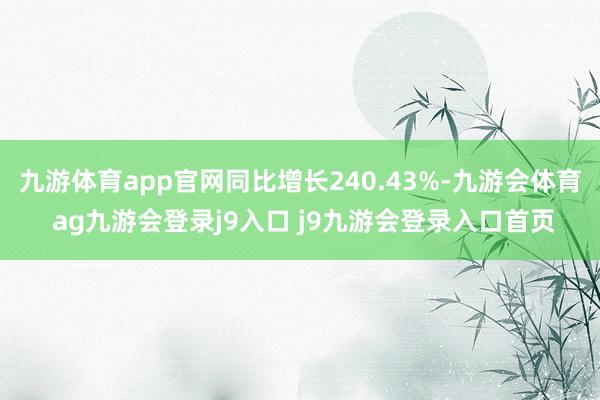 九游体育app官网同比增长240.43%-九游会体育 ag九游会登录j9入口 j9九游会登录入口首页