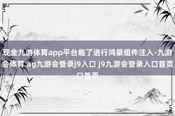 现金九游体育app平台临了进行鸿蒙组件注入-九游会体育 ag九游会登录j9入口 j9九游会登录入口首页