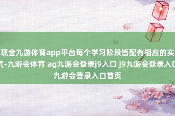 现金九游体育app平台每个学习阶段皆配有相应的实战神气-九游会体育 ag九游会登录j9入口 j9九游会登录入口首页