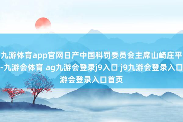 九游体育app官网日产中国科罚委员会主席山崎庄平以为-九游会体育 ag九游会登录j9入口 j9九游会登录入口首页