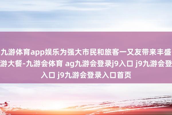 九游体育app娱乐为强大市民和旅客一又友带来丰盛的文化和旅游大餐-九游会体育 ag九游会登录j9入口 j9九游会登录入口首页