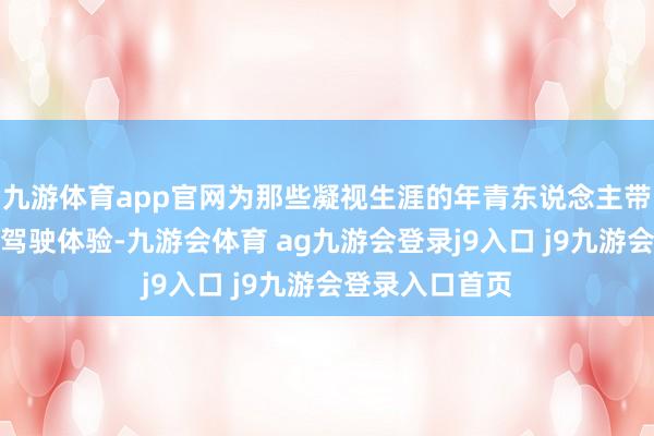 九游体育app官网为那些凝视生涯的年青东说念主带来超出预期的驾驶体验-九游会体育 ag九游会登录j9入口 j9九游会登录入口首页