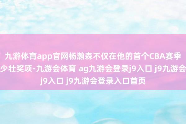九游体育app官网杨瀚森不仅在他的首个CBA赛季便取得了最好少壮奖项-九游会体育 ag九游会登录j9入口 j9九游会登录入口首页