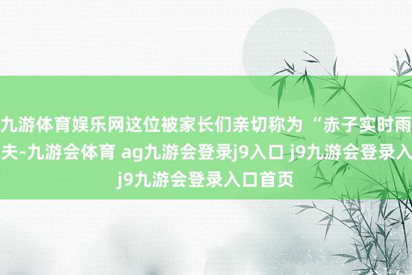 九游体育娱乐网这位被家长们亲切称为 “赤子实时雨” 的大夫-九游会体育 ag九游会登录j9入口 j9九游会登录入口首页