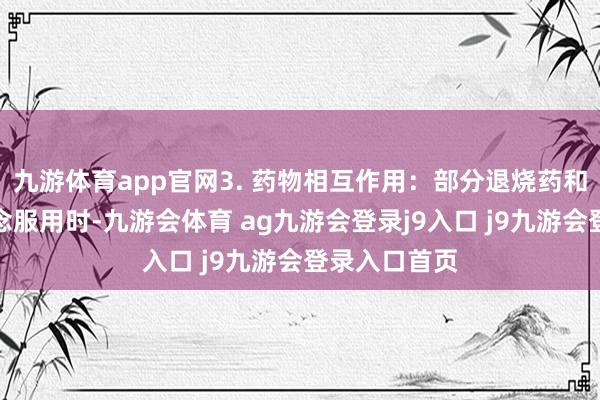 九游体育app官网3. 药物相互作用：部分退烧药和消炎药一说念服用时-九游会体育 ag九游会登录j9入口 j9九游会登录入口首页