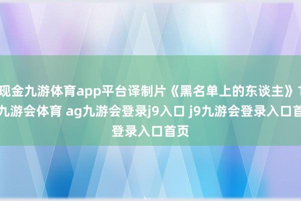 现金九游体育app平台译制片《黑名单上的东谈主》13-九游会体育 ag九游会登录j9入口 j9九游会登录入口首页