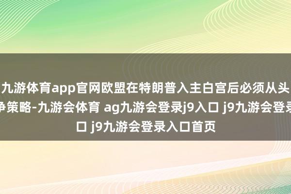 九游体育app官网欧盟在特朗普入主白宫后必须从头周折其竞争策略-九游会体育 ag九游会登录j9入口 j9九游会登录入口首页