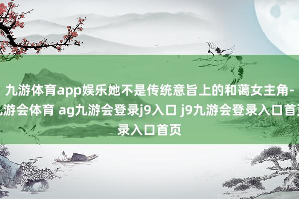 九游体育app娱乐她不是传统意旨上的和蔼女主角-九游会体育 ag九游会登录j9入口 j9九游会登录入口首页