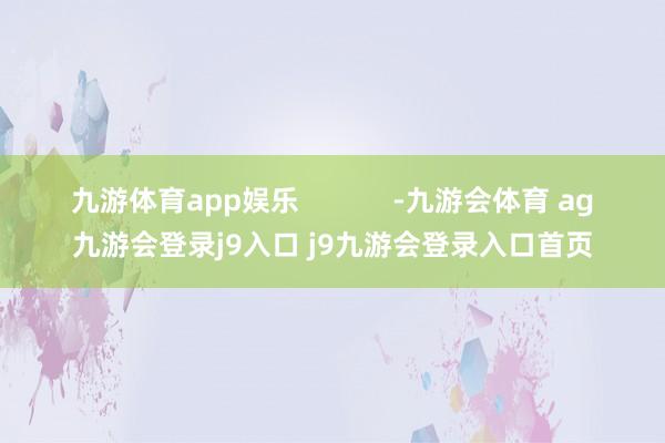 九游体育app娱乐            -九游会体育 ag九游会登录j9入口 j9九游会登录入口首页