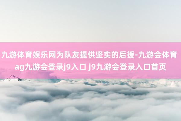九游体育娱乐网为队友提供坚实的后援-九游会体育 ag九游会登录j9入口 j9九游会登录入口首页