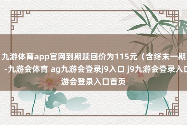 九游体育app官网到期赎回价为115元（含终末一期利息）-九游会体育 ag九游会登录j9入口 j9九游会登录入口首页