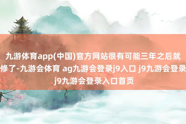 九游体育app(中国)官方网站很有可能三年之后就莫得车可修了-九游会体育 ag九游会登录j9入口 j9九游会登录入口首页