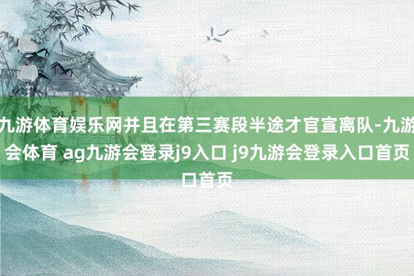 九游体育娱乐网并且在第三赛段半途才官宣离队-九游会体育 ag九游会登录j9入口 j9九游会登录入口首页