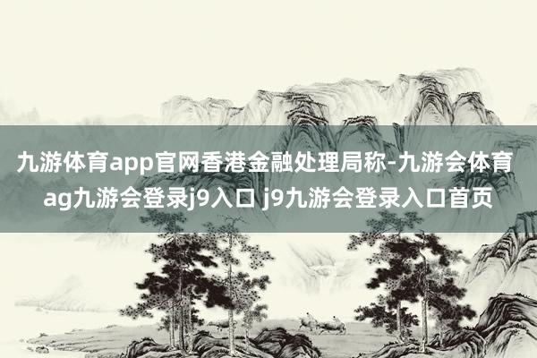 九游体育app官网　　香港金融处理局称-九游会体育 ag九游会登录j9入口 j9九游会登录入口首页