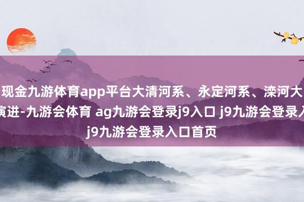 现金九游体育app平台大清河系、永定河系、滦河大水正在演进-九游会体育 ag九游会登录j9入口 j9九游会登录入口首页