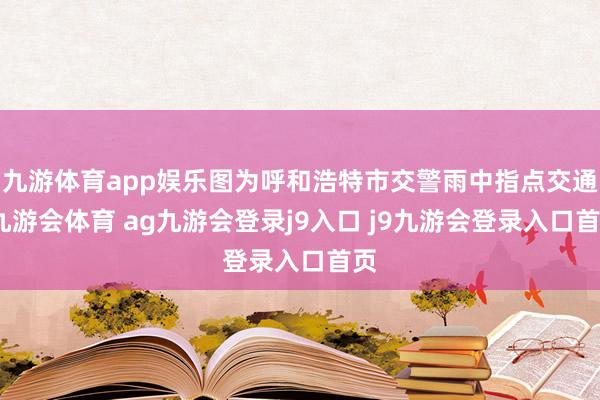 九游体育app娱乐图为呼和浩特市交警雨中指点交通-九游会体育 ag九游会登录j9入口 j9九游会登录入口首页