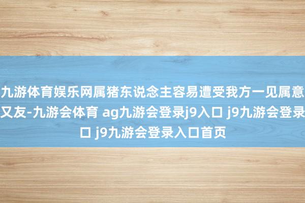 九游体育娱乐网属猪东说念主容易遭受我方一见属意的异性一又友-九游会体育 ag九游会登录j9入口 j9九游会登录入口首页