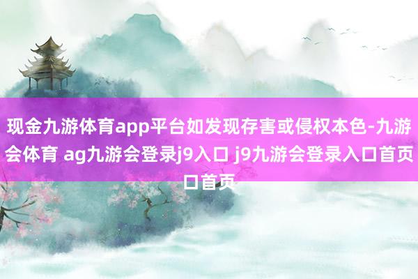 现金九游体育app平台如发现存害或侵权本色-九游会体育 ag九游会登录j9入口 j9九游会登录入口首页