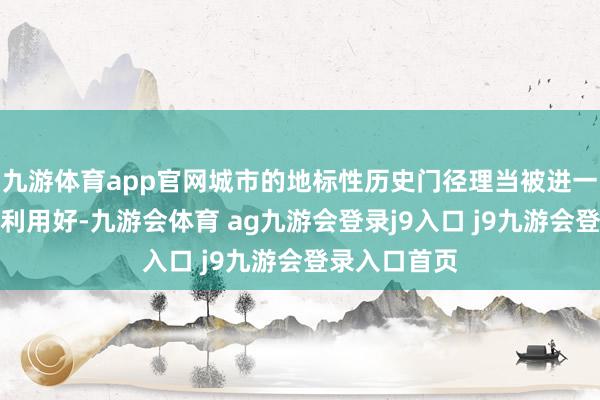 九游体育app官网城市的地标性历史门径理当被进一步保护好、利用好-九游会体育 ag九游会登录j9入口 j9九游会登录入口首页