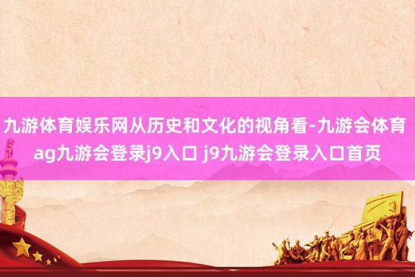 九游体育娱乐网从历史和文化的视角看-九游会体育 ag九游会登录j9入口 j9九游会登录入口首页
