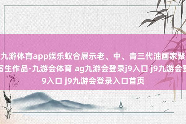 九游体育app娱乐蚁合展示老、中、青三代油画家聚焦沂蒙山的写生作品-九游会体育 ag九游会登录j9入口 j9九游会登录入口首页